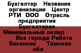 Бухгалтер › Название организации ­ Центр РТИ, ООО › Отрасль предприятия ­ Бухгалтерия › Минимальный оклад ­ 20 000 - Все города Работа » Вакансии   . Томская обл.